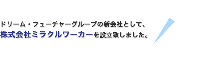 ドリーム・フューチャーグループの新会社として、株式会社ミラクルワーカーを設立致しました。