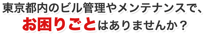 東京都内のビル管理やメンテナンスで、お困りごとはありませんか？