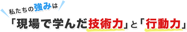 私たちの強みは「現場で学んだ技術力」と「行動力」